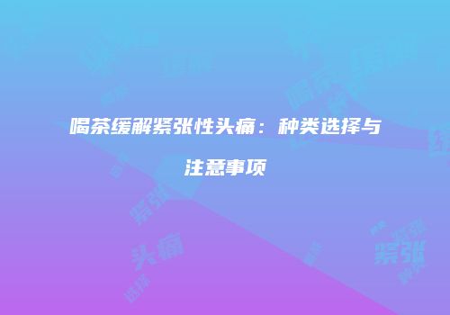 喝茶缓解紧张性头痛：种类选择与注意事项