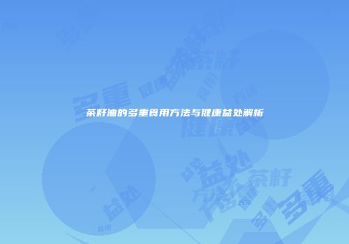 茶籽油的多重食用方法与健康益处解析