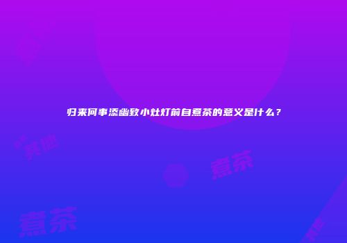 归来何事添幽致小灶灯前自煮茶的意义是什么？