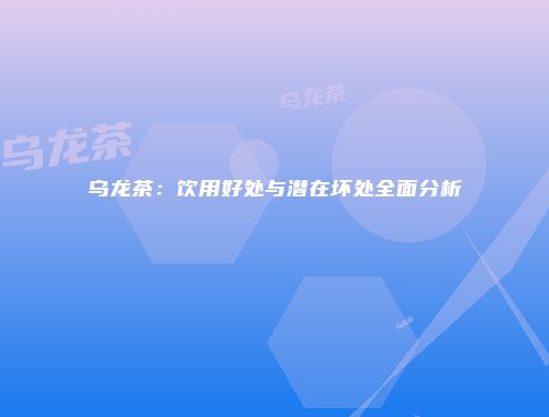 乌龙茶：饮用好处与潜在坏处全面分析