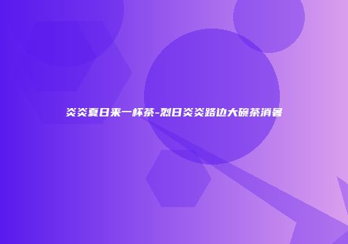 炎炎夏日来一杯茶-烈日炎炎路边大碗茶消暑