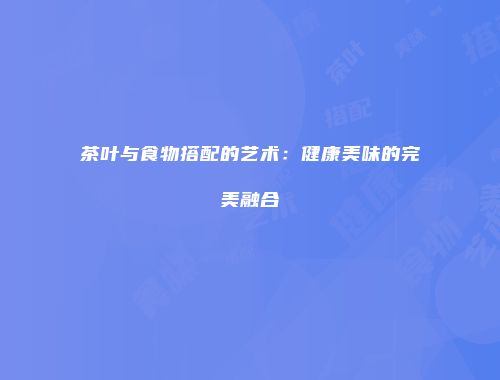 茶叶与食物搭配的艺术：健康美味的完美融合