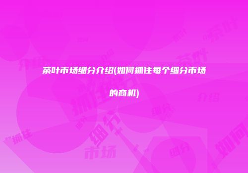 茶叶市场细分介绍(如何抓住每个细分市场的商机)