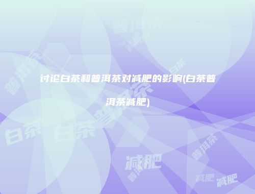讨论白茶和普洱茶对减肥的影响(白茶普洱茶减肥)