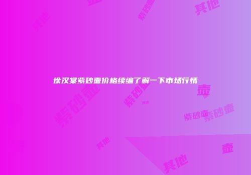 徐汉棠紫砂壶价格续编了解一下市场行情