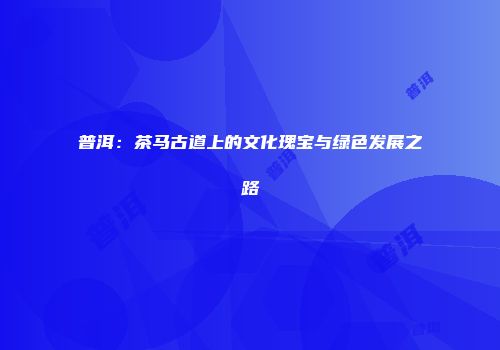 普洱：茶马古道上的文化瑰宝与绿色发展之路