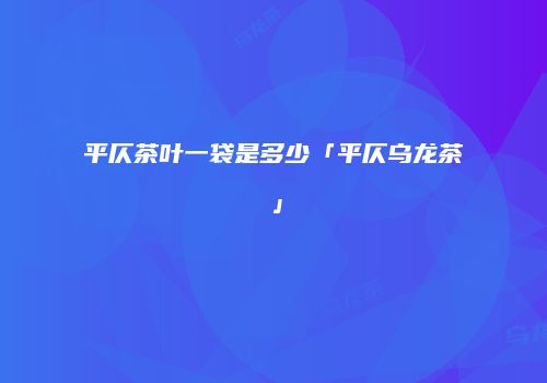 平仄茶叶一袋是多少「平仄乌龙茶」