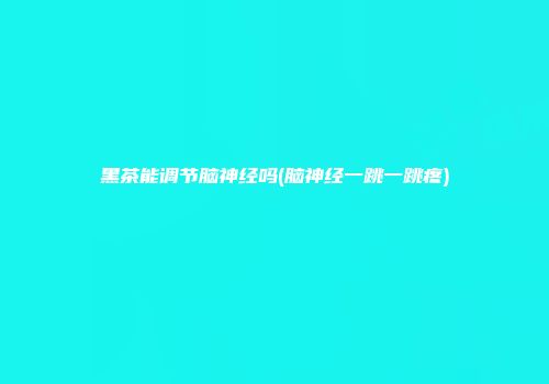 黑茶能调节脑神经吗(脑神经一跳一跳疼)