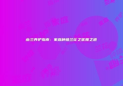 幽兰养护指南：家庭种植兰花之优雅之道