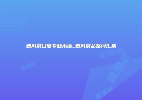 普洱茶口感专业术语_普洱茶品鉴词汇集