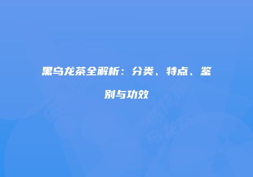 黑乌龙茶全解析：分类、特点、鉴别与功效