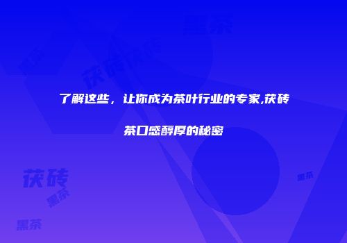 了解这些，让你成为茶叶行业的专家,茯砖茶口感醇厚的秘密