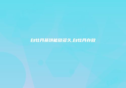 白牡丹茶饼能放多久,白牡丹存放