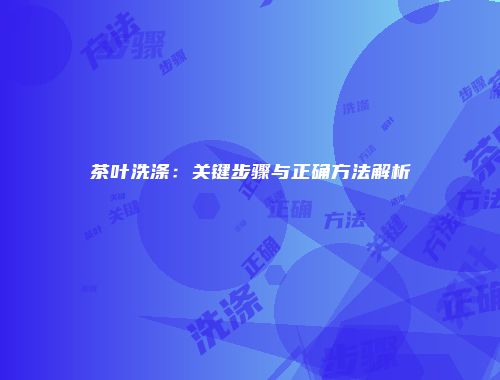 茶叶洗涤：关键步骤与正确方法解析