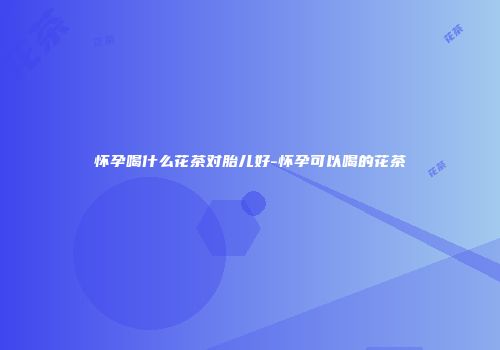 怀孕喝什么花茶对胎儿好-怀孕可以喝的花茶