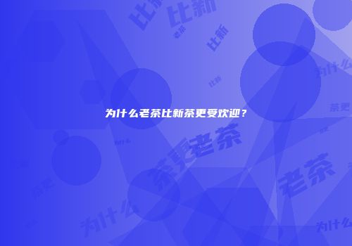 为什么老茶比新茶更受欢迎？