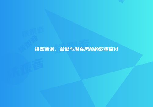 铁观音茶：益处与潜在风险的双重探讨