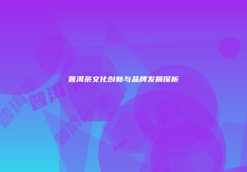 普洱茶文化创新与品牌发展探析
