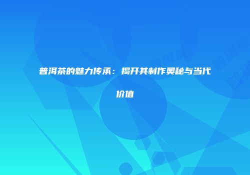 普洱茶的魅力传承：揭开其制作奥秘与当代价值