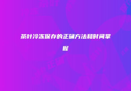 茶叶冷冻保存的正确方法和时间掌握