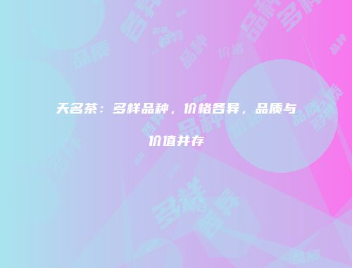 天名茶：多样品种，价格各异，品质与价值并存