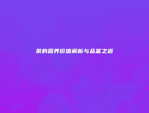 茶的营养价值解析与品鉴之道