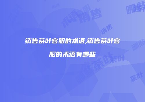 销售茶叶客服的术语,销售茶叶客服的术语有哪些