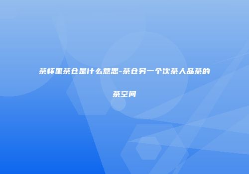 茶杯里茶仓是什么意思-茶仓另一个饮茶人品茶的茶空间