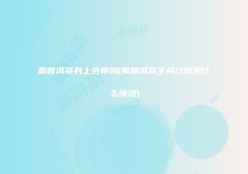 喝普洱茶身上会痒吗(喝普洱茶全身过敏是什么情况)