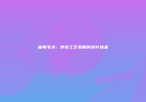 信阳毛尖：传统工艺造就的茶叶珍品