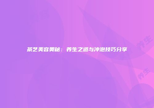茶艺美容奥秘：养生之道与冲泡技巧分享