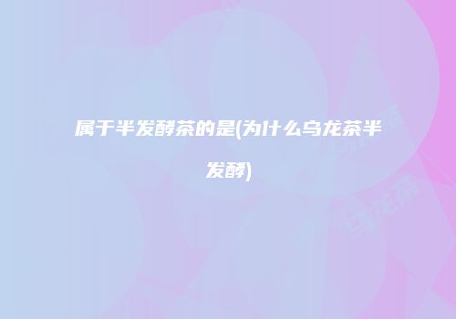 属于半发酵茶的是(为什么乌龙茶半发酵)