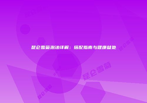 昆仑雪菊泡法详解：搭配指南与健康益处