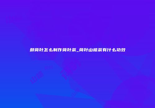 鲜荷叶怎么制作荷叶茶_荷叶山楂茶有什么功效