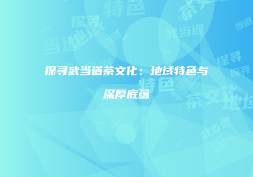 探寻武当道茶文化：地域特色与深厚底蕴