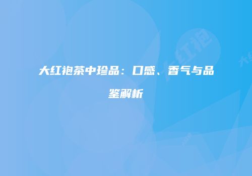 大红袍茶中珍品：口感、香气与品鉴解析