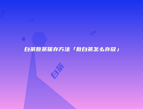 白茶散茶保存方法「散白茶怎么存放」