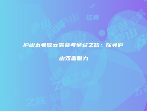 庐山五老峰云雾茶与攀登之旅：探寻庐山双重魅力