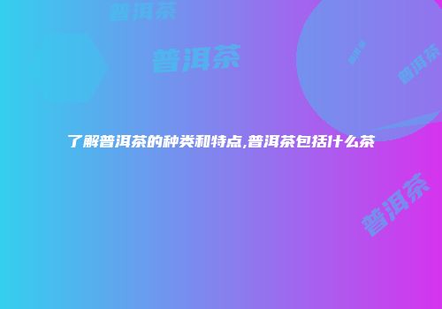 了解普洱茶的种类和特点,普洱茶包括什么茶