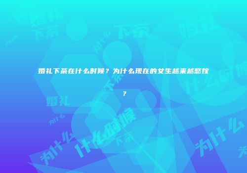 婚礼下茶在什么时候？为什么现在的女生越来越愁嫁？