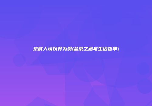 茶时人境以得为贵(品茶之路与生活哲学)