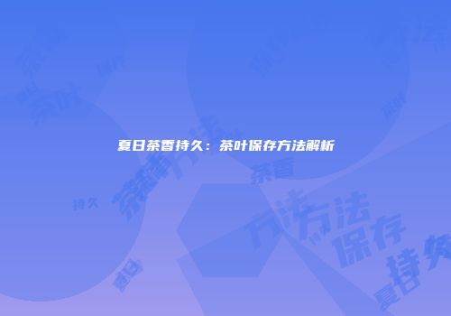 夏日茶香持久：茶叶保存方法解析