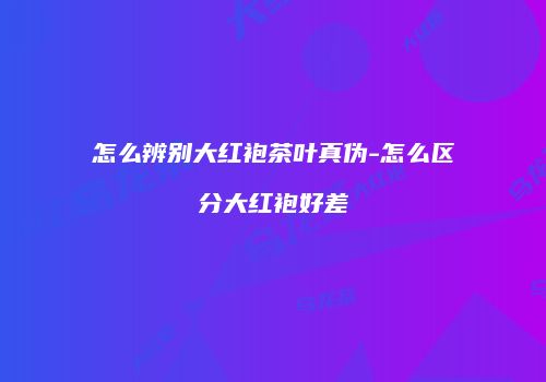 怎么辨别大红袍茶叶真伪-怎么区分大红袍好差