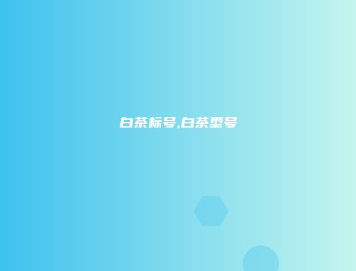 白茶标号,白茶型号