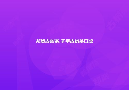 邦崴古树茶,千年古树茶口感