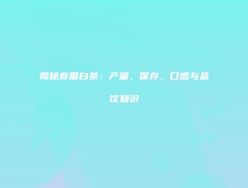 揭秘寿眉白茶：产量、保存、口感与品饮知识