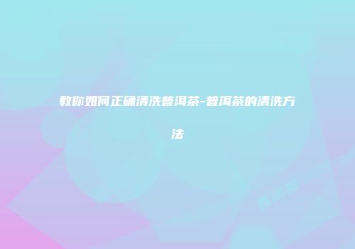 教你如何正确清洗普洱茶-普洱茶的清洗方法