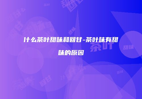 什么茶叶甜味和回甘-茶叶味有甜味的原因