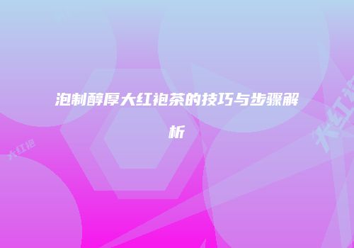 泡制醇厚大红袍茶的技巧与步骤解析