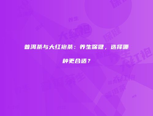 普洱茶与大红袍茶：养生保健，选择哪种更合适？